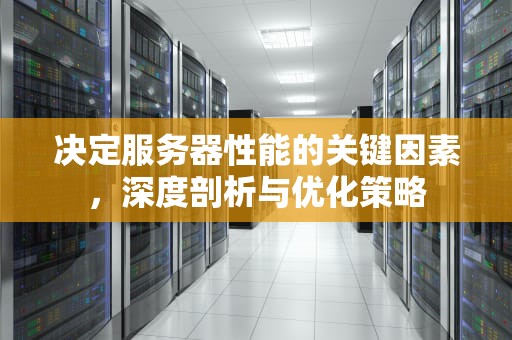 决定服务器性能的关键因素，深度剖析与优化策略