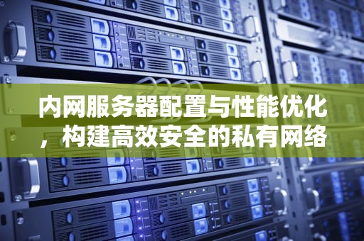 内网服务器配置与性能优化，构建高效安全的私有网络环境