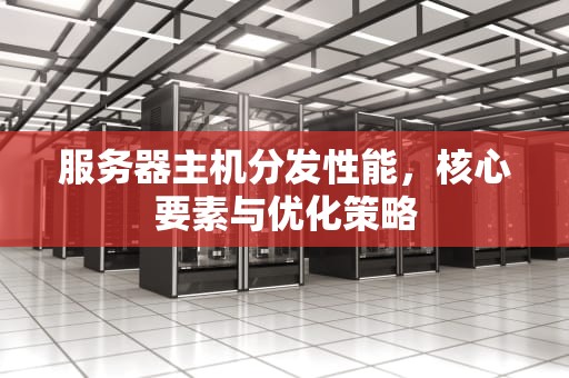服务器主机分发性能，核心要素与优化策略