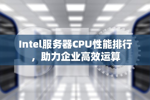 Intel服务器CPU性能排行，助力企业高效运算