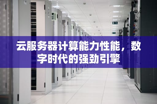 云服务器计算能力性能，数字时代的强劲引擎