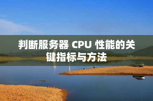 判断服务器 CPU 性能的关键指标与方法