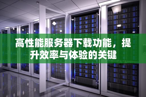 高性能服务器下载功能，提升效率与体验的关键