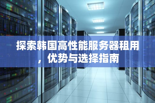 探索韩国高性能服务器租用，优势与选择指南