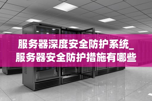 服务器深度安全防护系统_服务器安全防护措施有哪些_服务器深度安全防护系统