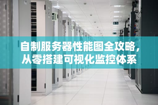 自制服务器性能图全攻略，从零搭建可视化监控体系