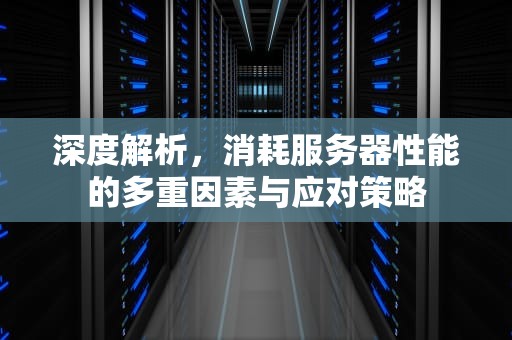 深度解析，消耗服务器性能的多重因素与应对策略