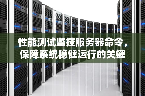 性能测试监控服务器命令，保障系统稳健运行的关键