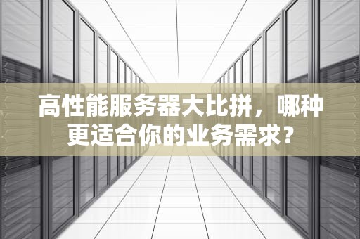 高性能服务器大比拼，哪种更适合你的业务需求？