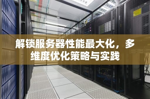 解锁服务器性能最大化，多维度优化策略与实践