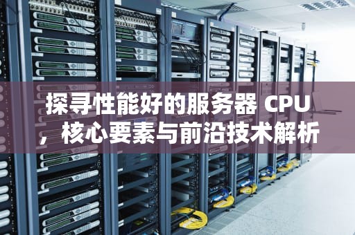 探寻性能好的服务器 CPU，核心要素与前沿技术解析
