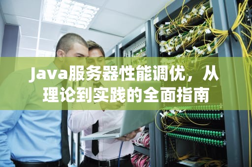 Java服务器性能调优，从理论到实践的全面指南