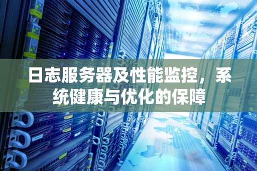 日志服务器及性能监控，系统健康与优化的保障