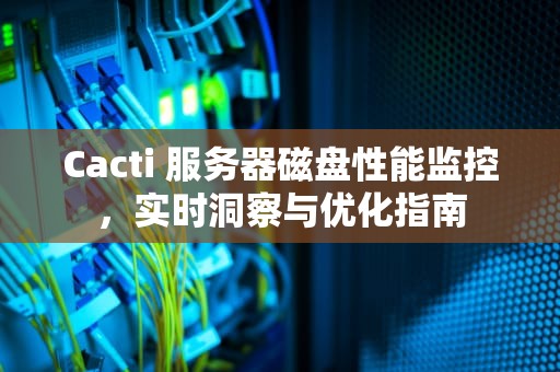 Cacti 服务器磁盘性能监控，实时洞察与优化指南