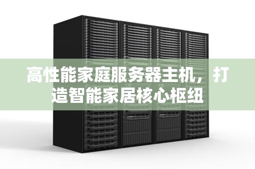 高性能家庭服务器主机，打造智能家居核心枢纽