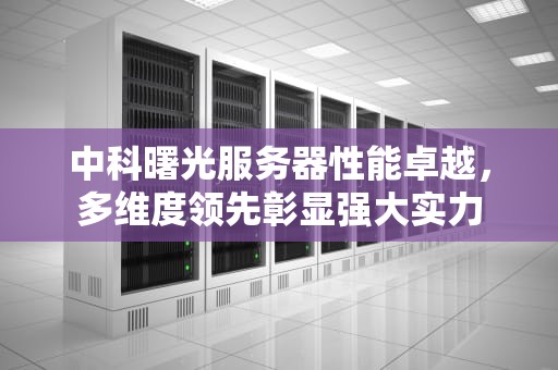 中科曙光服务器性能卓越，多维度领先彰显强大实力