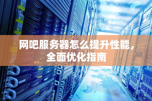 网吧服务器怎么提升性能，全面优化指南