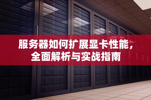服务器如何扩展显卡性能，全面解析与实战指南