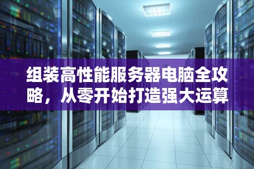 组装高性能服务器电脑全攻略，从零开始打造强大运算核心
