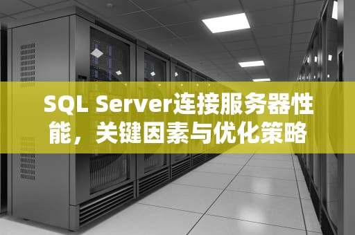 SQL Server连接服务器性能，关键因素与优化策略