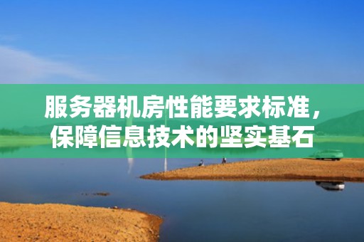 服务器机房性能要求标准，保障信息技术的坚实基石