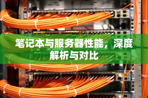 笔记本与服务器性能，深度解析与对比