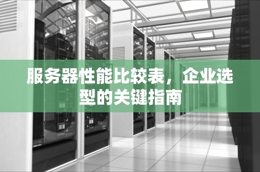 服务器性能比较表，企业选型的关键指南