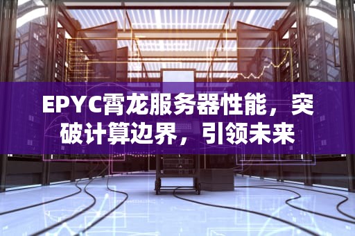 EPYC霄龙服务器性能，突破计算边界，引领未来