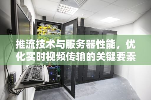 推流技术与服务器性能，优化实时视频传输的关键要素