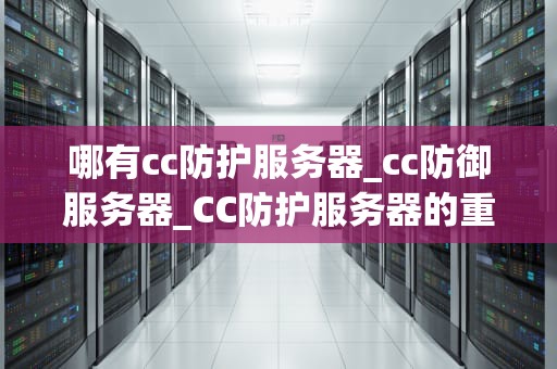 哪有cc防护服务器_cc防御服务器_CC防护服务器的重要性及选择策略