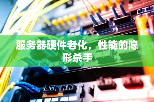 服务器硬件老化，性能的隐形杀手