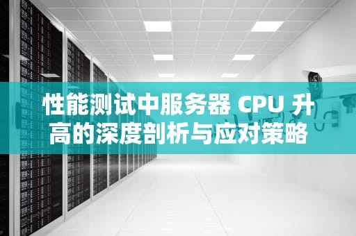 性能测试中服务器 CPU 升高的深度剖析与应对策略
