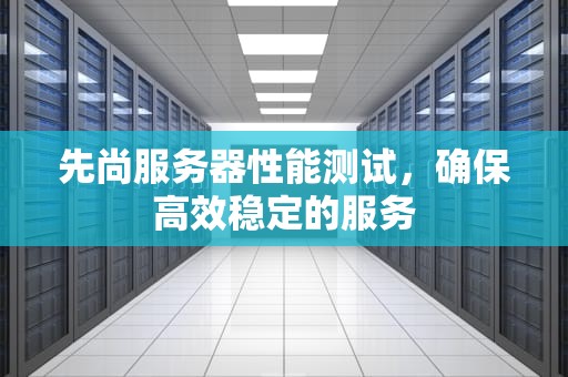 先尚服务器性能测试，确保高效稳定的服务