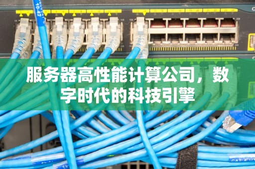 服务器高性能计算公司，数字时代的科技引擎