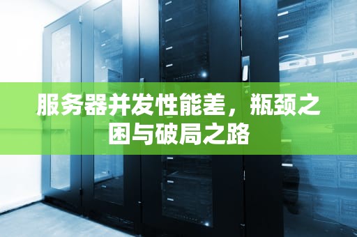 服务器并发性能差，瓶颈之困与破局之路