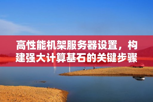 高性能机架服务器设置，构建强大计算基石的关键步骤