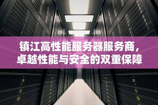 镇江高性能服务器服务商，卓越性能与安全的双重保障