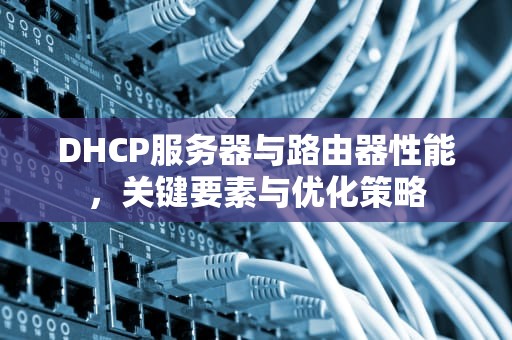 DHCP服务器与路由器性能，关键要素与优化策略