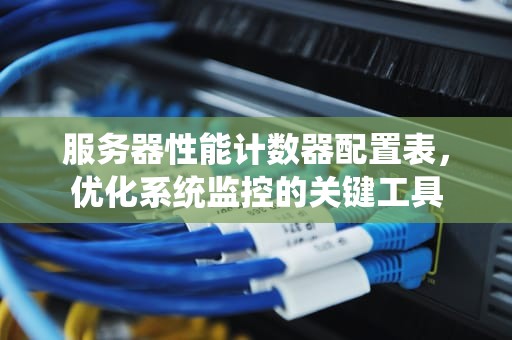 服务器性能计数器配置表，优化系统监控的关键工具