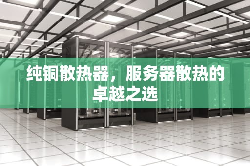 纯铜散热器，服务器散热的卓越之选