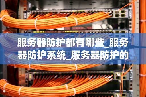 服务器防护都有哪些_服务器防护系统_服务器防护的全面策略