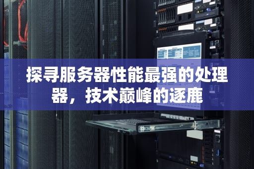 探寻服务器性能最强的处理器，技术巅峰的逐鹿