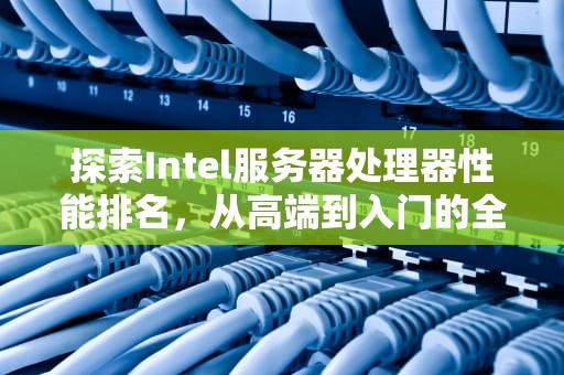探索Intel服务器处理器性能排名，从高端到入门的全面解析