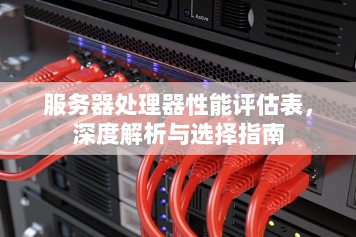 服务器处理器性能评估表，深度解析与选择指南