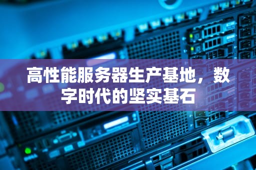 高性能服务器生产基地，数字时代的坚实基石