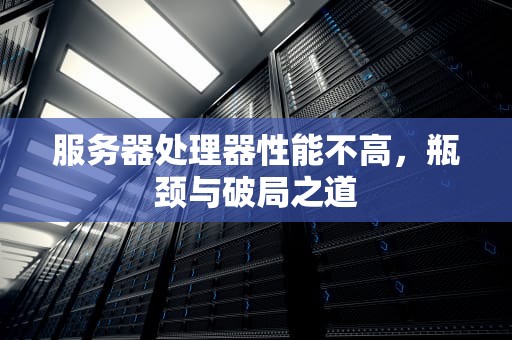 服务器处理器性能不高，瓶颈与破局之道