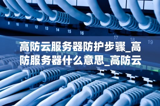 高防云服务器防护步骤_高防服务器什么意思_高防云服务器防护步骤详解