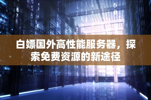 白嫖国外高性能服务器，探索免费资源的新途径