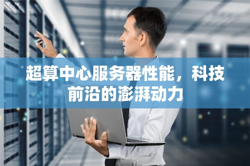 超算中心服务器性能，科技前沿的澎湃动力