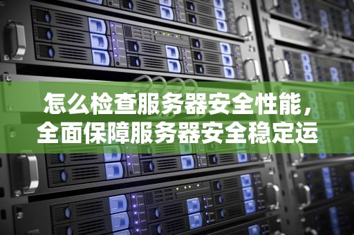 怎么检查服务器安全性能，全面保障服务器安全稳定运行